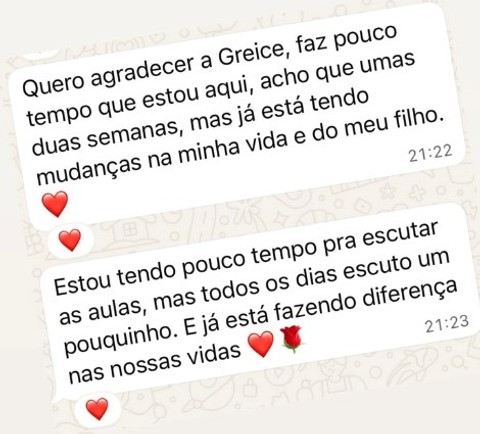Quero agradecer a Greice, faz pouco tempo que estou aqui, acho que umas duas semanas, mas já está tendo mudanças na minha vida e do meu filho. Estou tendo pouco tempo pra escutar as aulas, mas todos os dias escuto um pouquinho. E já está fazendo diferença nas nossas vidas.